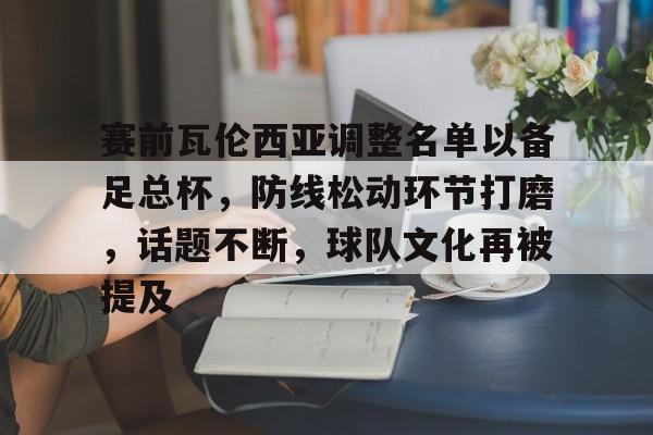 英雄联盟-赛前瓦伦西亚调整名单以备足总杯，防线松动环节打磨，话题不断，球队文化再被提及的简单介绍