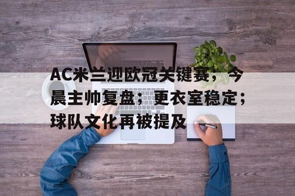 开云-AC米兰迎欧冠关键赛；今晨主帅复盘；更衣室稳定；球队文化再被提及的简单介绍